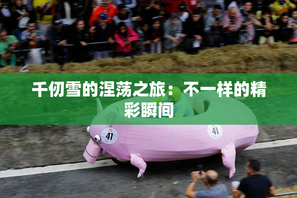 千仞雪的涅荡之旅：不一样的精彩瞬间