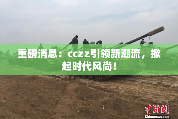 重磅消息：cczz引领新潮流，掀起时代风尚！