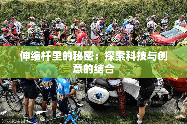 伸缩杆里的秘密：探索科技与创意的结合