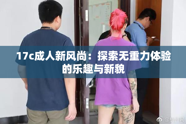 17c成人新风尚：探索无重力体验的乐趣与新貌