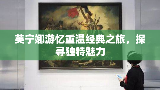 芙宁娜游忆重温经典之旅，探寻独特魅力