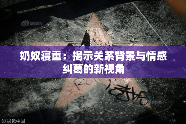 奶奴寝重：揭示关系背景与情感纠葛的新视角