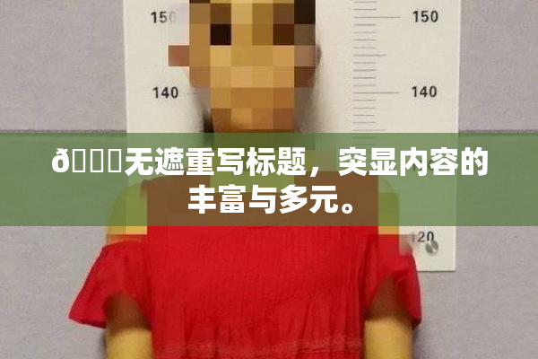 🔞无遮重写标题，突显内容的丰富与多元。