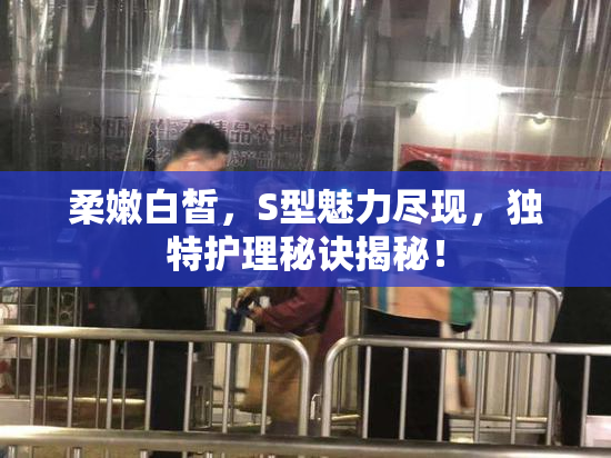 柔嫩白皙，S型魅力尽现，独特护理秘诀揭秘！