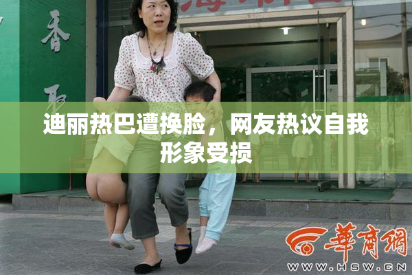 迪丽热巴遭换脸，网友热议自我形象受损