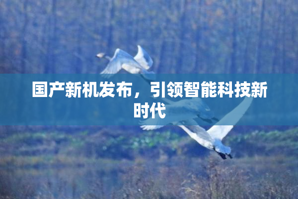 国产新机发布，引领智能科技新时代