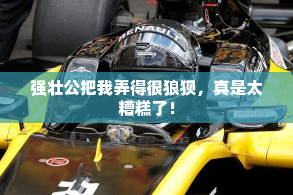 强壮公把我弄得很狼狈，真是太糟糕了！