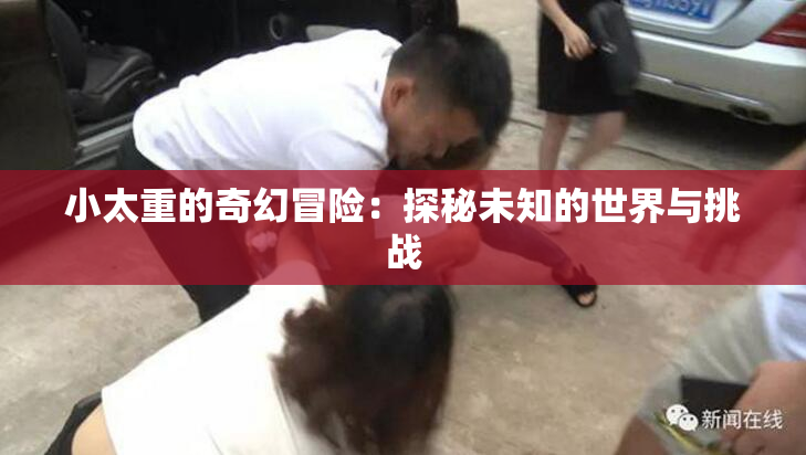 小太重的奇幻冒险：探秘未知的世界与挑战