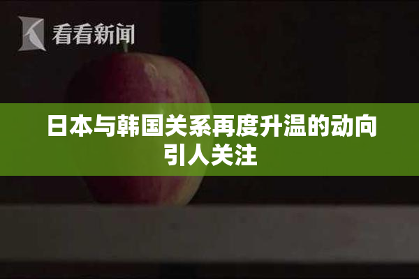 日本与韩国关系再度升温的动向引人关注