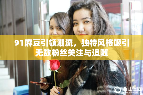 91麻豆引领潮流，独特风格吸引无数粉丝关注与追随