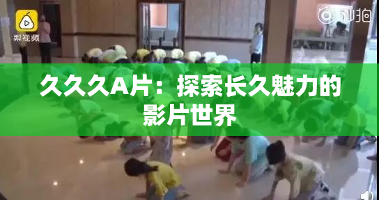 久久久A片：探索长久魅力的影片世界