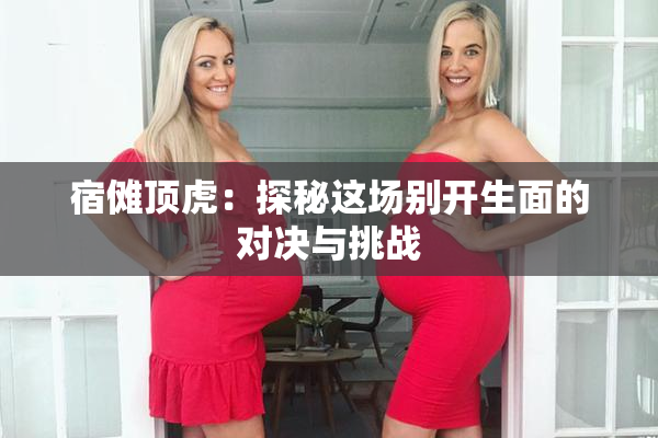 宿傩顶虎：探秘这场别开生面的对决与挑战