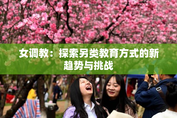 女调教：探索另类教育方式的新趋势与挑战
