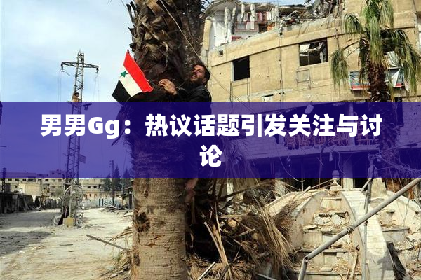 男男Gg：热议话题引发关注与讨论