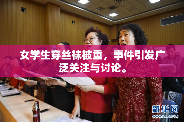 女学生穿丝袜被重，事件引发广泛关注与讨论。