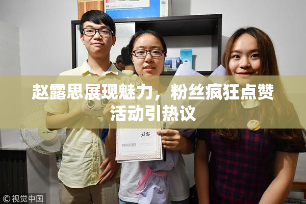 赵露思展现魅力，粉丝疯狂点赞活动引热议