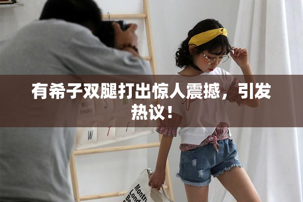 有希子双腿打出惊人震撼，引发热议！