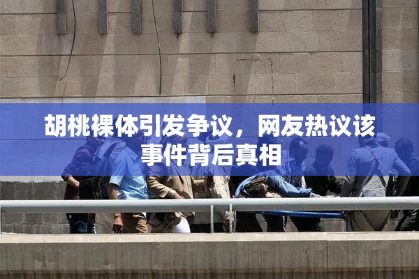 胡桃裸体引发争议，网友热议该事件背后真相