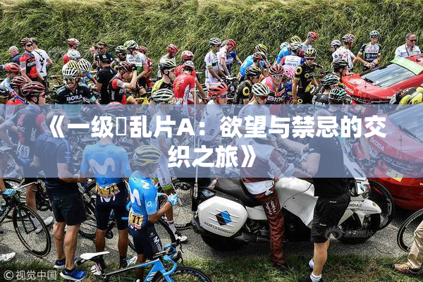 《一级婬乱片A：欲望与禁忌的交织之旅》