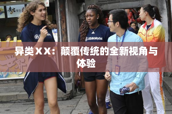 异类ⅩX：颠覆传统的全新视角与体验