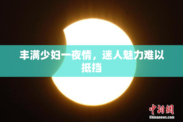 丰满少妇一夜情，迷人魅力难以抵挡