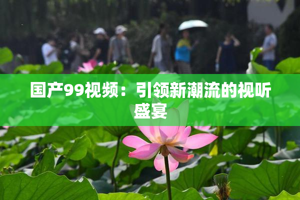 国产99视频：引领新潮流的视听盛宴