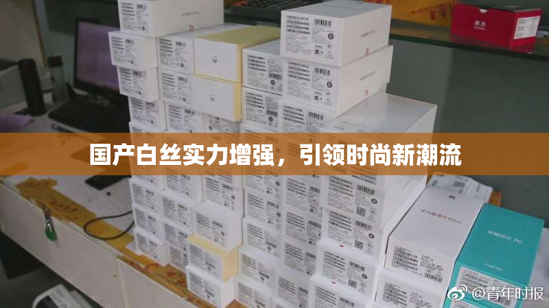 国产白丝实力增强，引领时尚新潮流