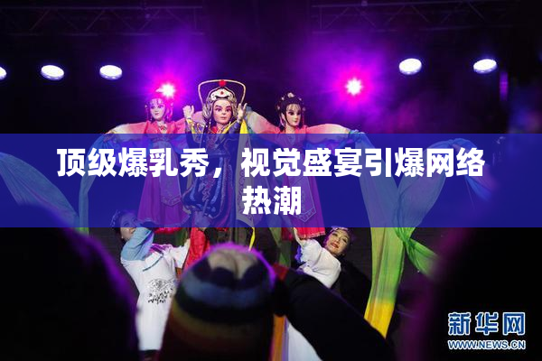 顶级爆乳秀，视觉盛宴引爆网络热潮