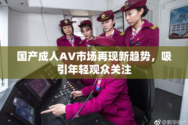 国产成人AV市场再现新趋势，吸引年轻观众关注