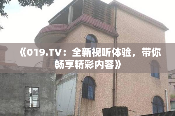《019.TV：全新视听体验，带你畅享精彩内容》