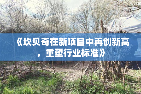 《坎贝奇在新项目中再创新高，重塑行业标准》