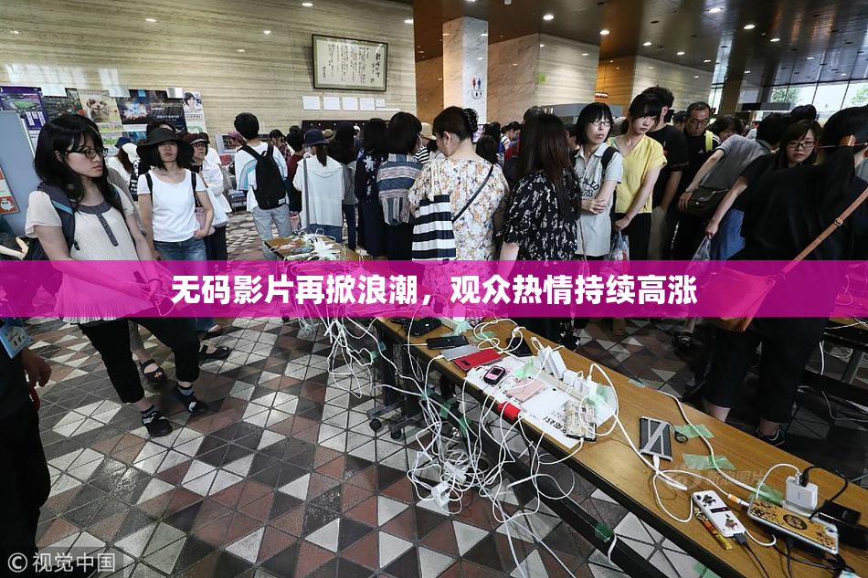 无码影片再掀浪潮，观众热情持续高涨