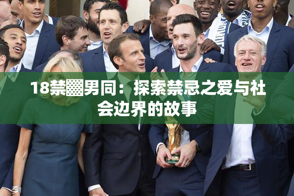 18禁▓男同：探索禁忌之爱与社会边界的故事