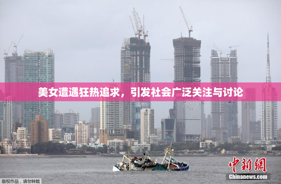 美女遭遇狂热追求，引发社会广泛关注与讨论