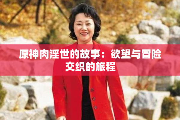 原神肉淫世的故事：欲望与冒险交织的旅程
