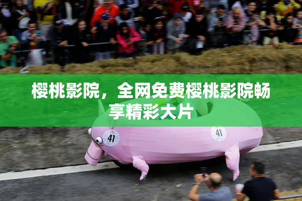 樱桃影院，全网免费樱桃影院畅享精彩大片