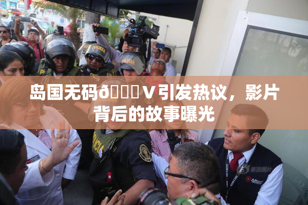 岛国无码🈚Ⅴ引发热议，影片背后的故事曝光