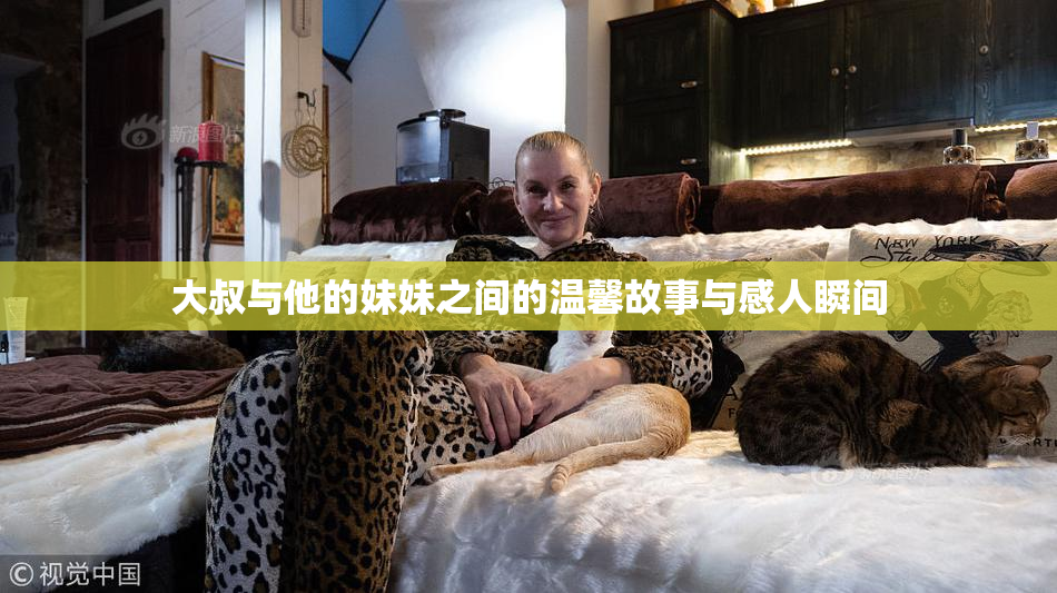 大叔与他的妹妹之间的温馨故事与感人瞬间