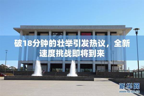 破18分钟的壮举引发热议，全新速度挑战即将到来