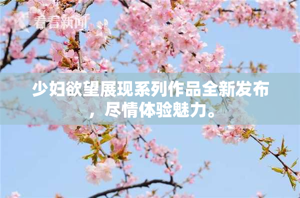 少妇欲望展现系列作品全新发布，尽情体验魅力。