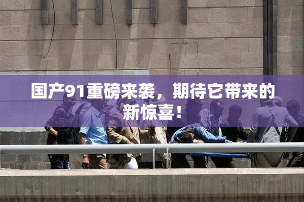 国产91重磅来袭，期待它带来的新惊喜！