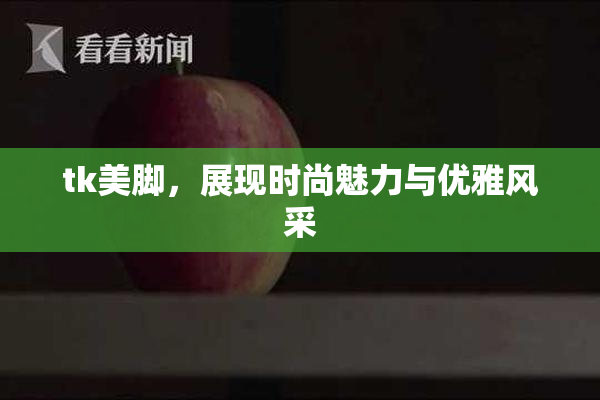 tk美脚，展现时尚魅力与优雅风采