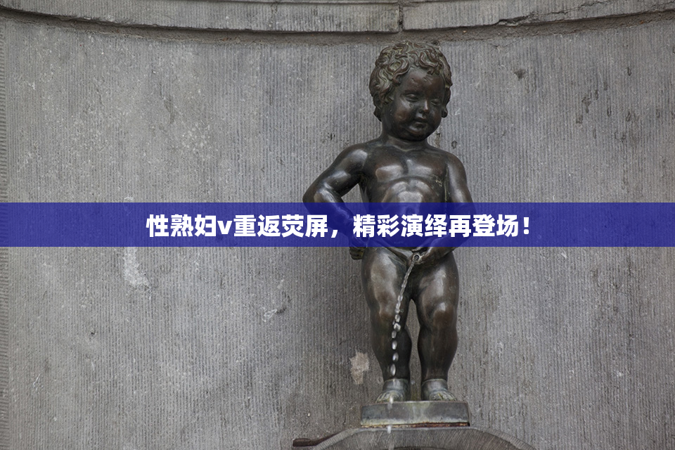性熟妇v重返荧屏，精彩演绎再登场！