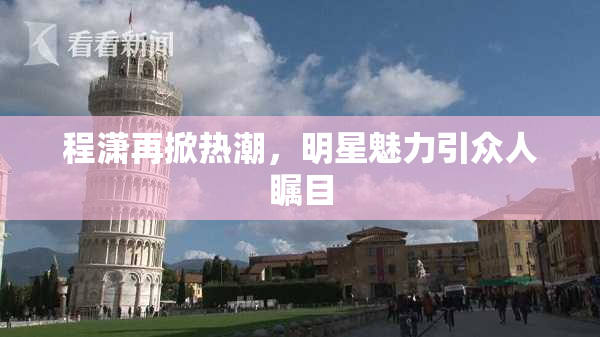 程潇再掀热潮，明星魅力引众人瞩目