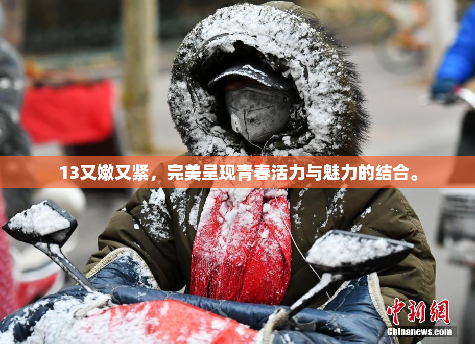 13又嫩又紧，完美呈现青春活力与魅力的结合。