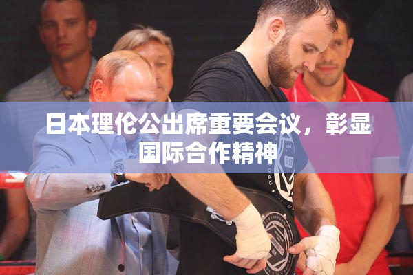 日本理伦公出席重要会议，彰显国际合作精神