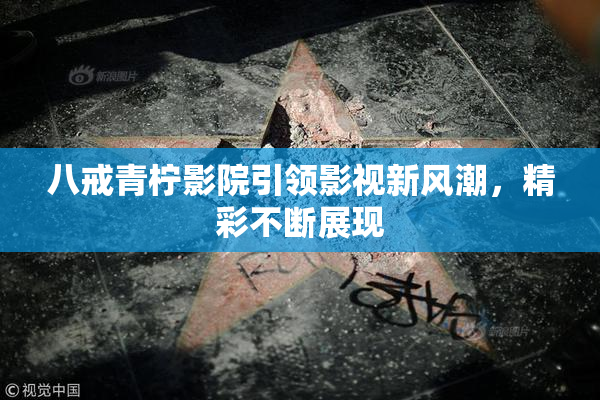 八戒青柠影院引领影视新风潮，精彩不断展现