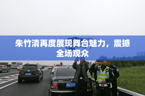 朱竹清再度展现舞台魅力，震撼全场观众