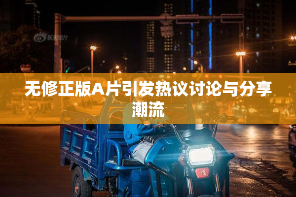 无修正版A片引发热议讨论与分享潮流