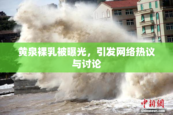 黄泉裸乳被曝光，引发网络热议与讨论